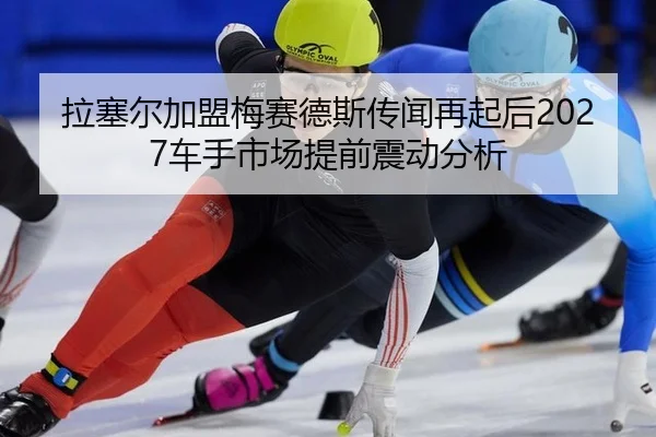 拉塞尔加盟梅赛德斯传闻再起后2027车手市场提前震动分析