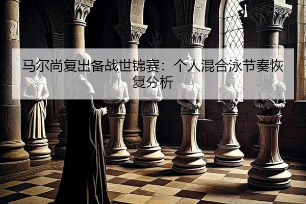 马尔尚复出备战世锦赛：个人混合泳节奏恢复分析